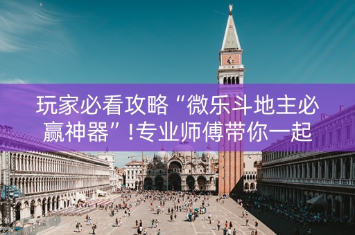 玩家必看攻略“微乐斗地主必赢神器”!专业师傅带你一起了解（详细教程）-抖音