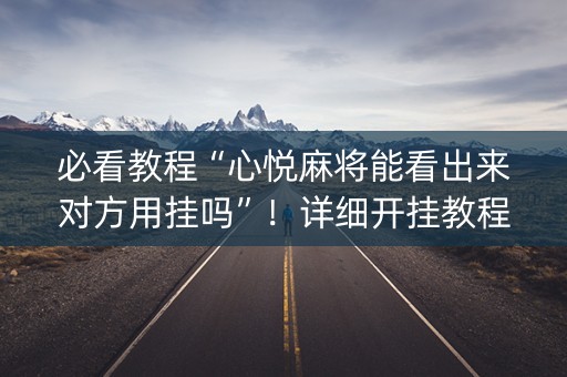 必看教程“心悦麻将能看出来对方用挂吗”！详细开挂教程（确实真的有挂)-抖音