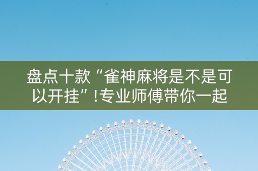 盘点十款“雀神麻将是不是可以开挂”!专业师傅带你一起了解（详细教程）-抖音
