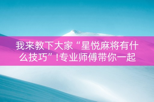 我来教下大家“星悦麻将有什么技巧”!专业师傅带你一起了解（详细教程）-抖音