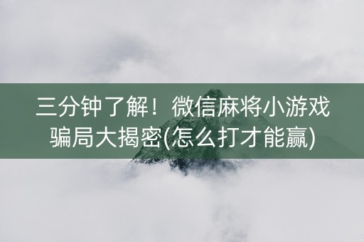 三分钟了解！微信麻将小游戏骗局大揭密(怎么打才能赢)