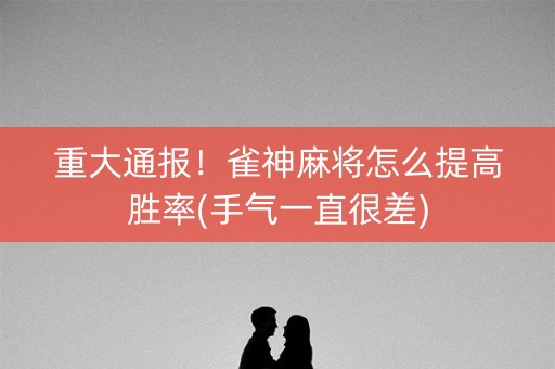 重大通报！雀神麻将怎么提高胜率(手气一直很差)