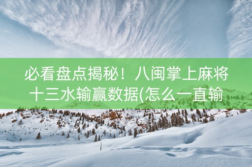 必看盘点揭秘！八闽掌上麻将十三水输赢数据(怎么一直输)
