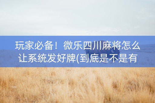 玩家必备！微乐四川麻将怎么让系统发好牌(到底是不是有挂)