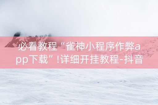 必看教程“雀神小程序作弊app下载”!详细开挂教程-抖音