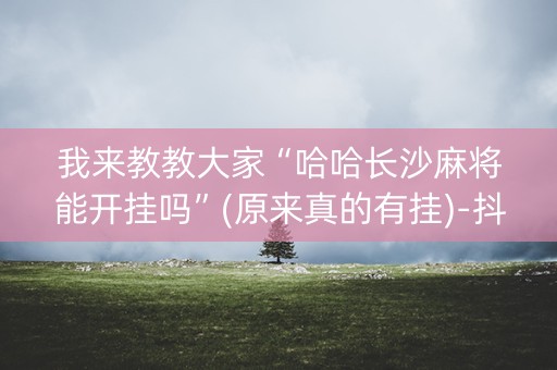 我来教教大家“哈哈长沙麻将能开挂吗”(原来真的有挂)-抖音