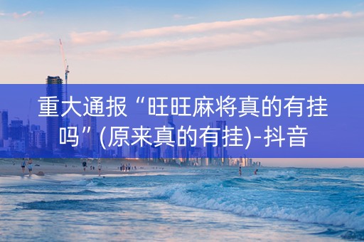 重大通报“旺旺麻将真的有挂吗”(原来真的有挂)-抖音