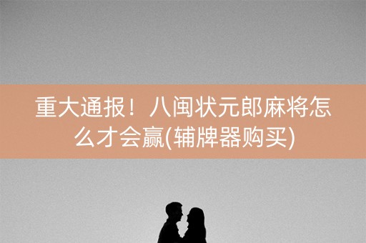 重大通报！八闽状元郎麻将怎么才会赢(辅牌器购买)