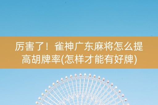 厉害了！雀神广东麻将怎么提高胡牌率(怎样才能有好牌)