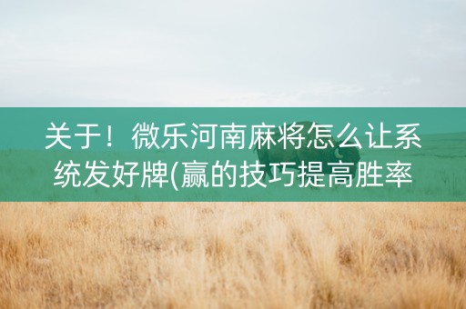关于！微乐河南麻将怎么让系统发好牌(赢的技巧提高胜率)