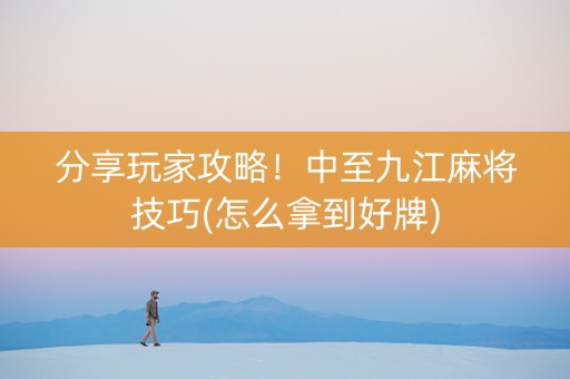 分享玩家攻略！中至九江麻将技巧(怎么拿到好牌)