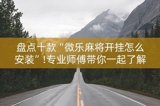 盘点十款“微乐麻将开挂怎么安装”!专业师傅带你一起了解（详细教程）-抖音