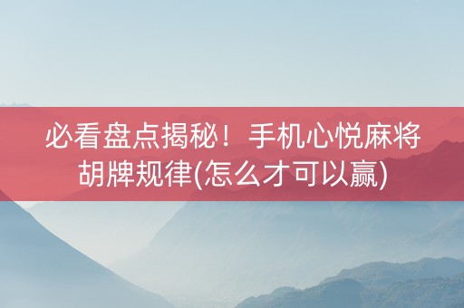 必看盘点揭秘！手机心悦麻将胡牌规律(怎么才可以赢)