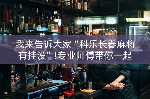 我来告诉大家“科乐长春麻将有挂没”!专业师傅带你一起了解（详细教程）-抖音