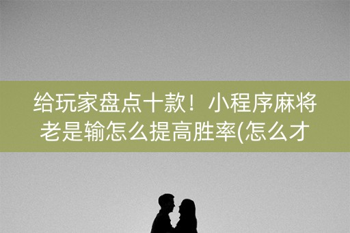 给玩家盘点十款！小程序麻将老是输怎么提高胜率(怎么才可以赢)