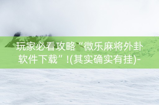 玩家必看攻略“微乐麻将外卦软件下载”!(其实确实有挂)-抖音