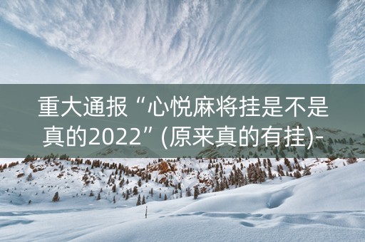 重大通报“心悦麻将挂是不是真的2022”(原来真的有挂)-抖音