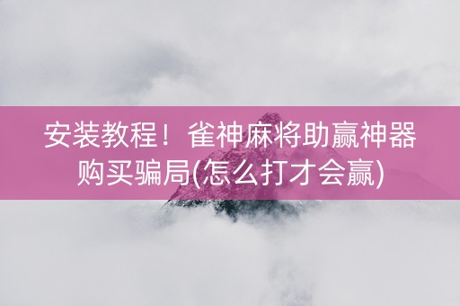 安装教程！雀神麻将助赢神器购买骗局(怎么打才会赢)