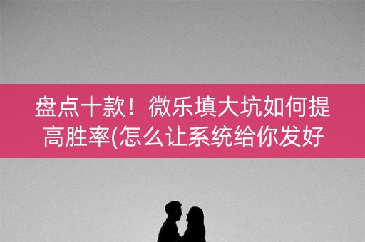 盘点十款！微乐填大坑如何提高胜率(怎么让系统给你发好牌)
