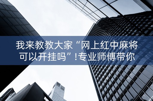 我来教教大家“网上红中麻将可以开挂吗”!专业师傅带你一起了解（详细教程）-抖音
