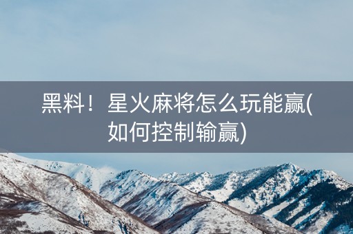 黑料！星火麻将怎么玩能赢(如何控制输赢)