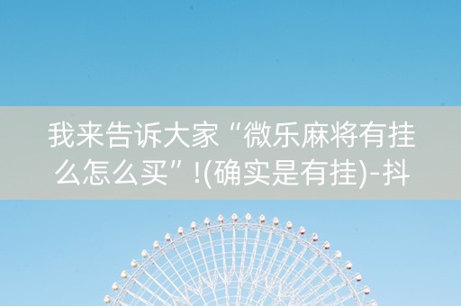 我来告诉大家“微乐麻将有挂么怎么买”!(确实是有挂)-抖音