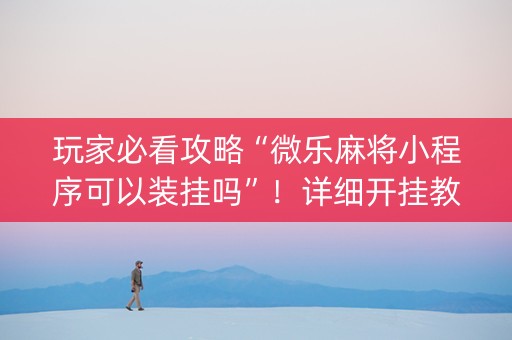 玩家必看攻略“微乐麻将小程序可以装挂吗”！详细开挂教程（确实真的有挂)-抖音