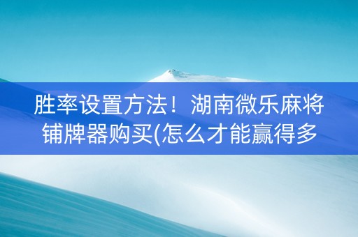 胜率设置方法！湖南微乐麻将铺牌器购买(怎么才能赢得多)