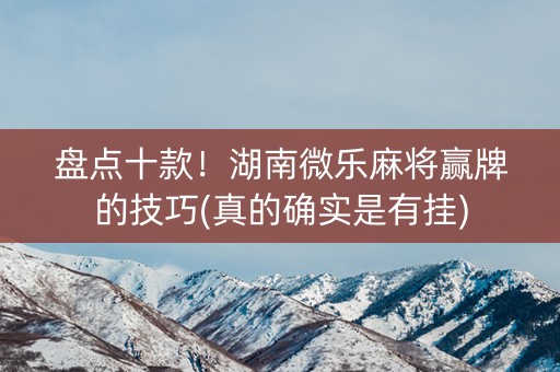 盘点十款！湖南微乐麻将赢牌的技巧(真的确实是有挂)