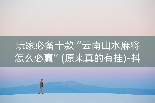 玩家必备十款“云南山水麻将怎么必赢”(原来真的有挂)-抖音