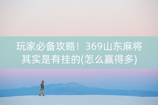 玩家必备攻略！369山东麻将其实是有挂的(怎么赢得多)