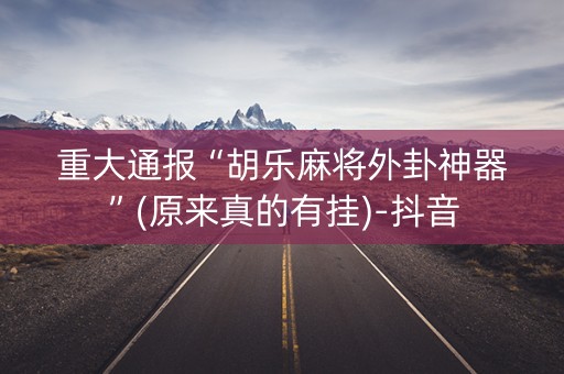 重大通报“胡乐麻将外卦神器”(原来真的有挂)-抖音