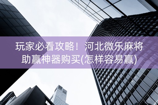 玩家必看攻略！河北微乐麻将助赢神器购买(怎样容易赢)