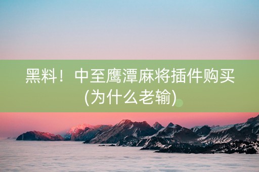 黑料！中至鹰潭麻将插件购买(为什么老输)
