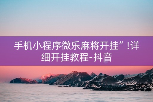 手机小程序微乐麻将开挂”!详细开挂教程-抖音