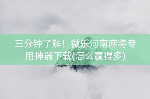 三分钟了解！微乐河南麻将专用神器下载(怎么赢得多)