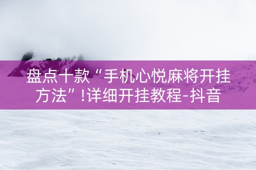 盘点十款“手机心悦麻将开挂方法”!详细开挂教程-抖音