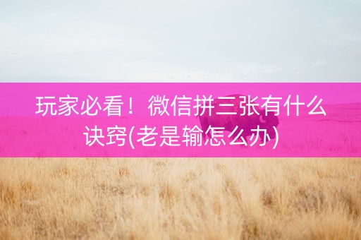 玩家必看！微信拼三张有什么诀窍(老是输怎么办)