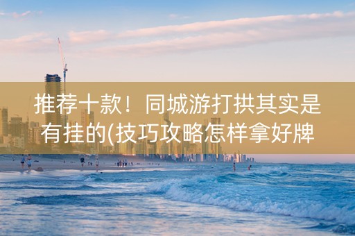 推荐十款！同城游打拱其实是有挂的(技巧攻略怎样拿好牌)