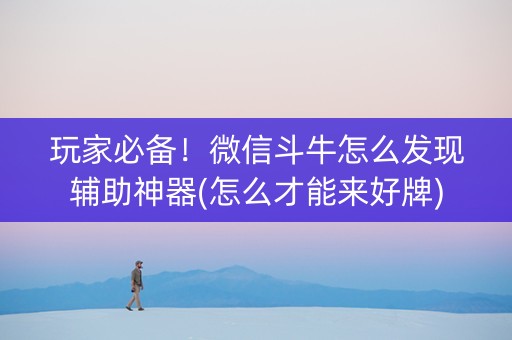 玩家必备！微信斗牛怎么发现辅助神器(怎么才能来好牌)