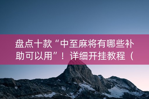 盘点十款“中至麻将有哪些补助可以用”！详细开挂教程（确实真的有挂)-抖音