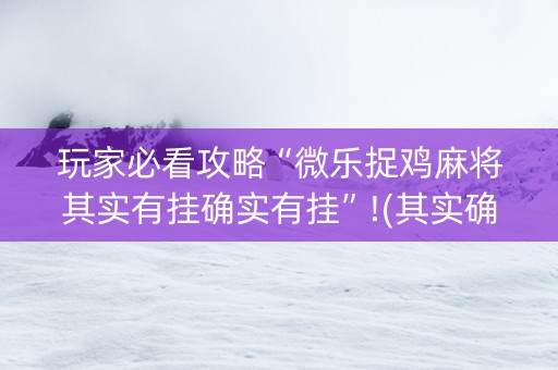 玩家必看攻略“微乐捉鸡麻将其实有挂确实有挂”!(其实确实有挂)-抖音