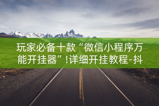 玩家必备十款“微信小程序万能开挂器”!详细开挂教程-抖音
