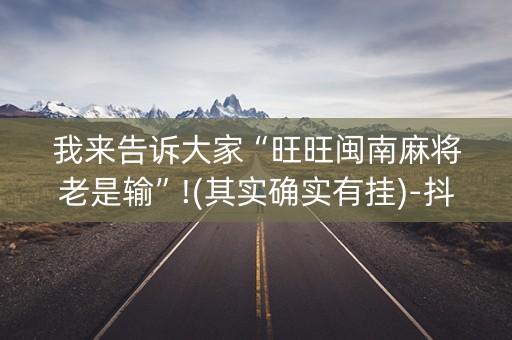我来告诉大家“旺旺闽南麻将老是输”!(其实确实有挂)-抖音