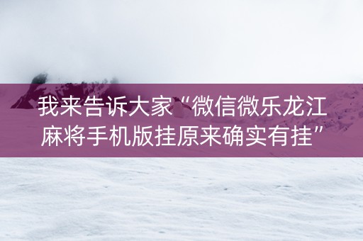 我来告诉大家“微信微乐龙江麻将手机版挂原来确实有挂”!(确实是有挂)-抖音