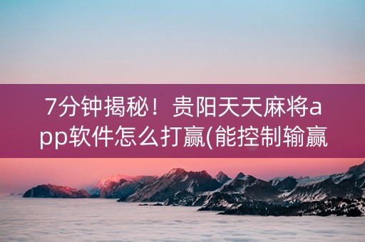 7分钟揭秘！贵阳天天麻将app软件怎么打赢(能控制输赢吗)