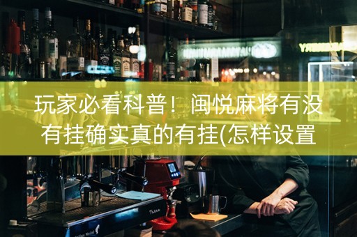 玩家必看科普！闽悦麻将有没有挂确实真的有挂(怎样设置拿好牌)