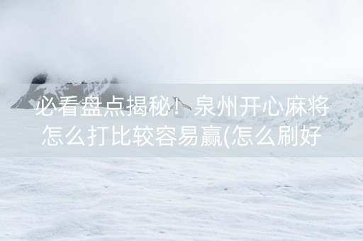必看盘点揭秘！泉州开心麻将怎么打比较容易赢(怎么刷好牌)