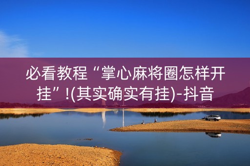 必看教程“掌心麻将圈怎样开挂”!(其实确实有挂)-抖音