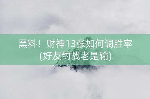 黑料！财神13张如何调胜率(好友约战老是输)